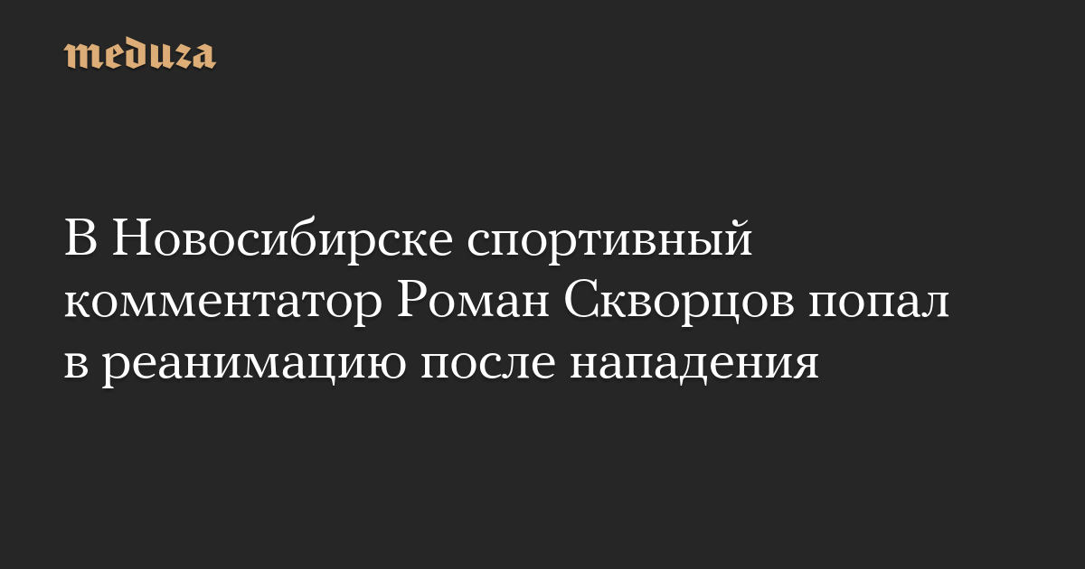 В Новосибирске спортивный комментатор Роман Скворцов попал в реанимацию после нападения