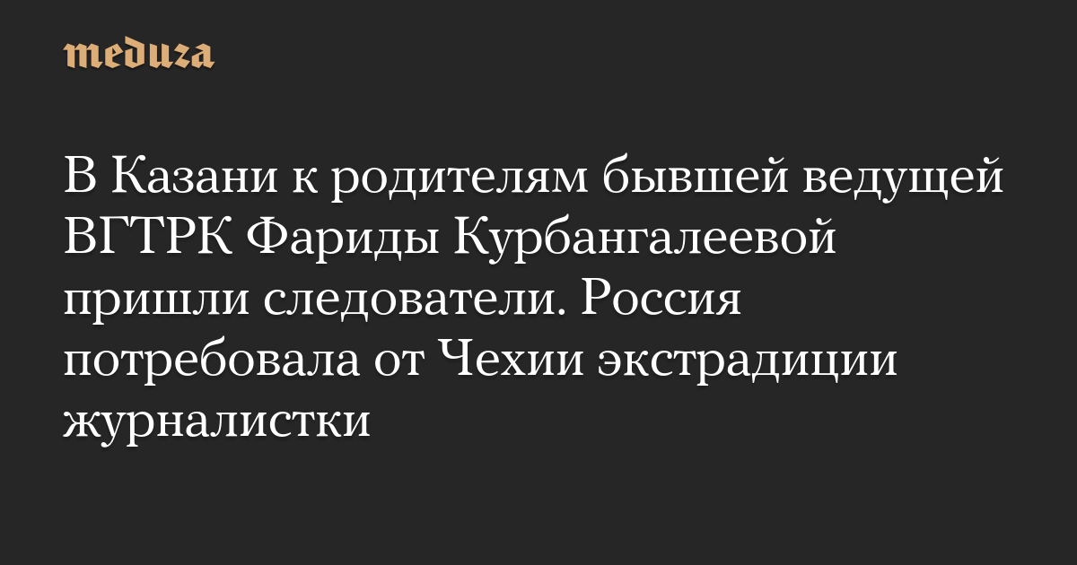 В Казани к родителям бывшей ведущей ВГТРК Фариды Курбангалеевой пришли следователи. Россия потребовала от Чехии экстрадиции журналистки — Meduza