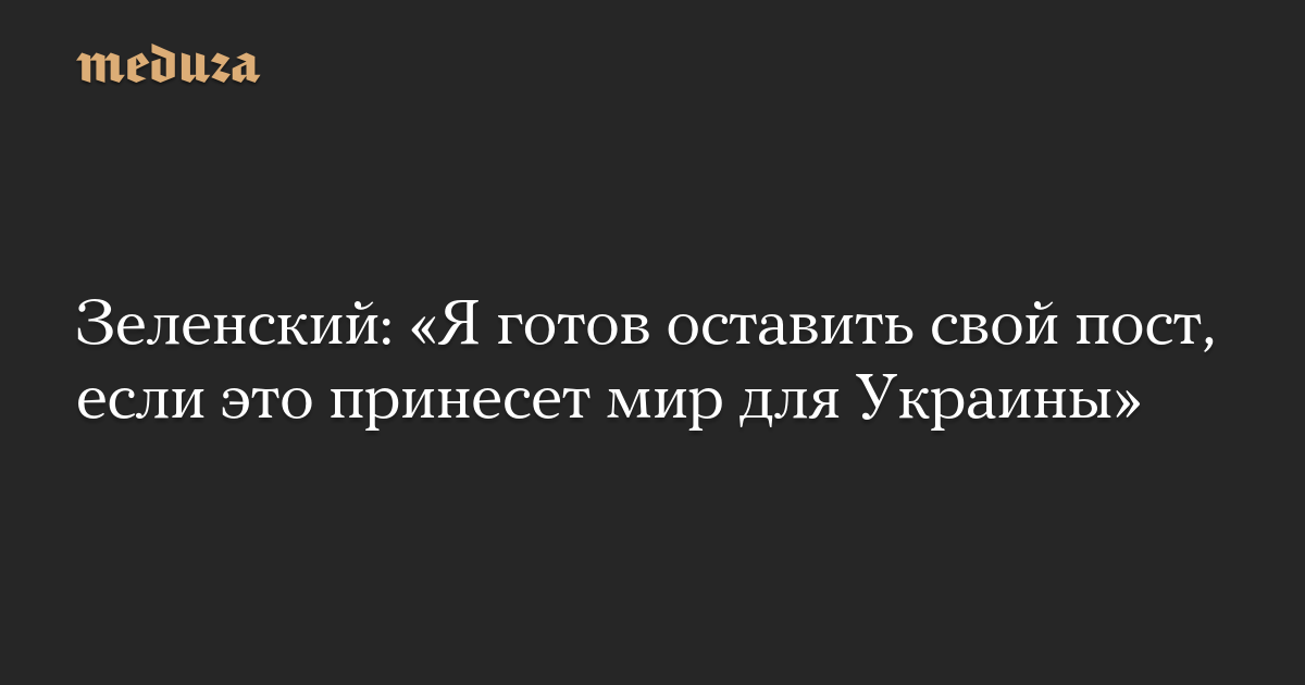 Зеленский: «Я готов оставить свой пост, если это принесет мир для Украины» — Meduza