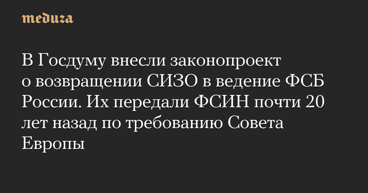 В Госдуму внесли законопроект о возвращении СИЗО в ведение ФСБ России. Их передали ФСИН почти 20 лет назад по требованию Совета Европы — Meduza