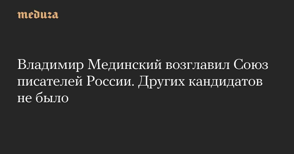 Владимир Мединский возглавил Союз писателей России. Других кандидатов не было — Meduza