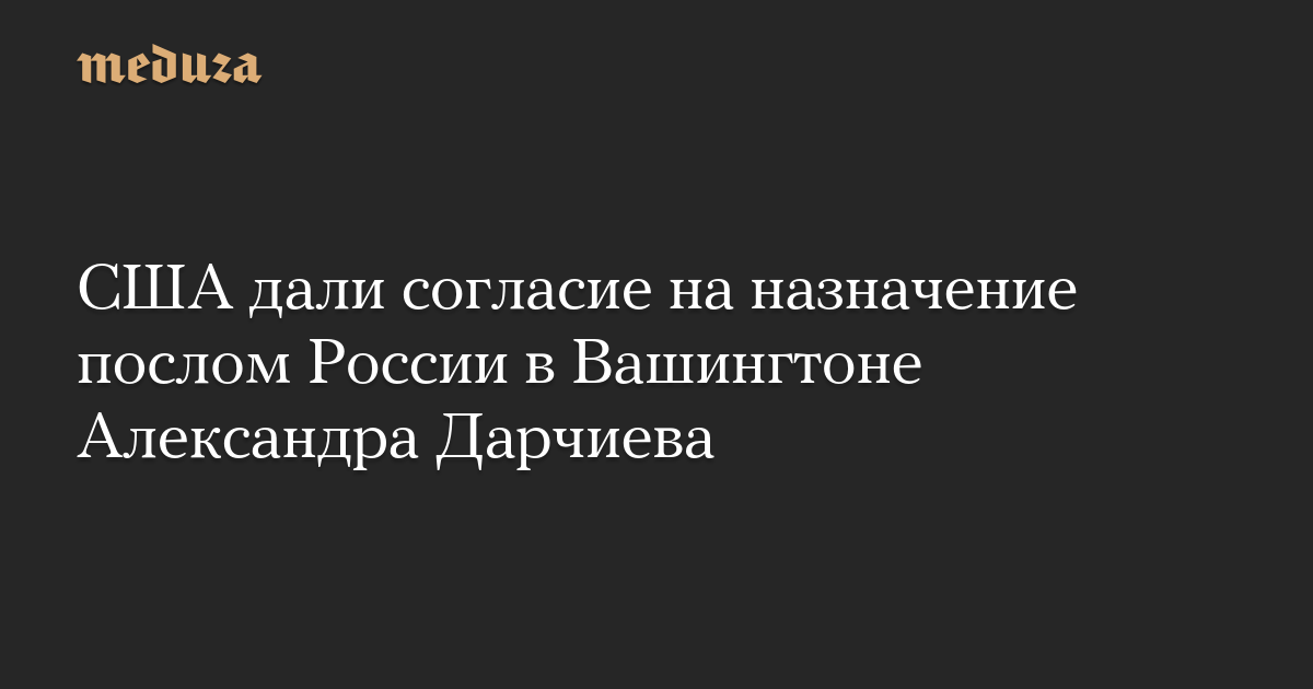 США дали согласие на назначение послом России в Вашингтоне Александра Дарчиева