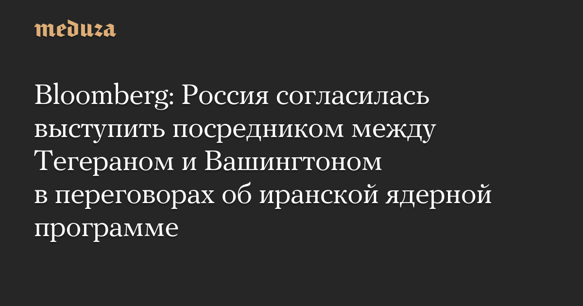 Bloomberg: Россия согласилась выступить посредником между Тегераном и Вашингтоном в переговорах об иранской ядерной программе — Meduza