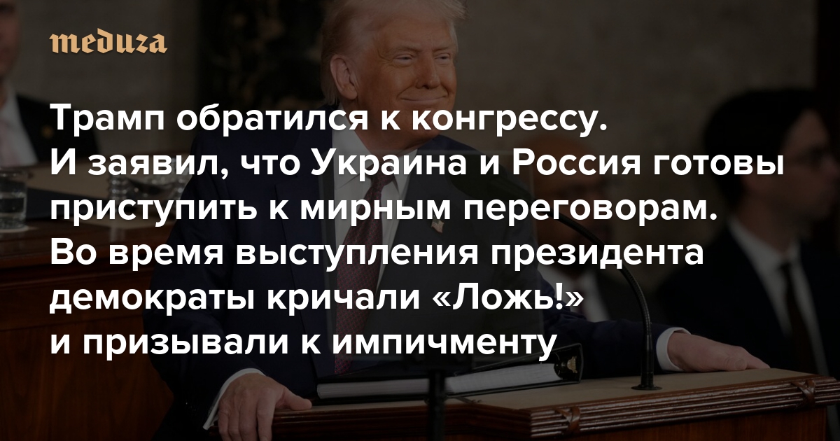 Трамп обратился к конгрессу. И заявил, что Украина и Россия готовы приступить к мирным переговорам Во время выступления президента демократы кричали «Ложь!» и призывали к импичменту — Meduza