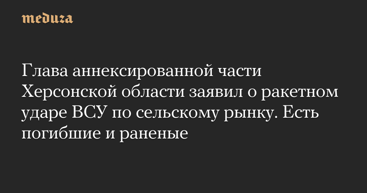 glava-anneksirovannoy-chasti-hersonskoy-oblasti-zayavil-o-raketnom-udare-vsu-po-selskomu-rynku-est-pogibshie-i-ranenye