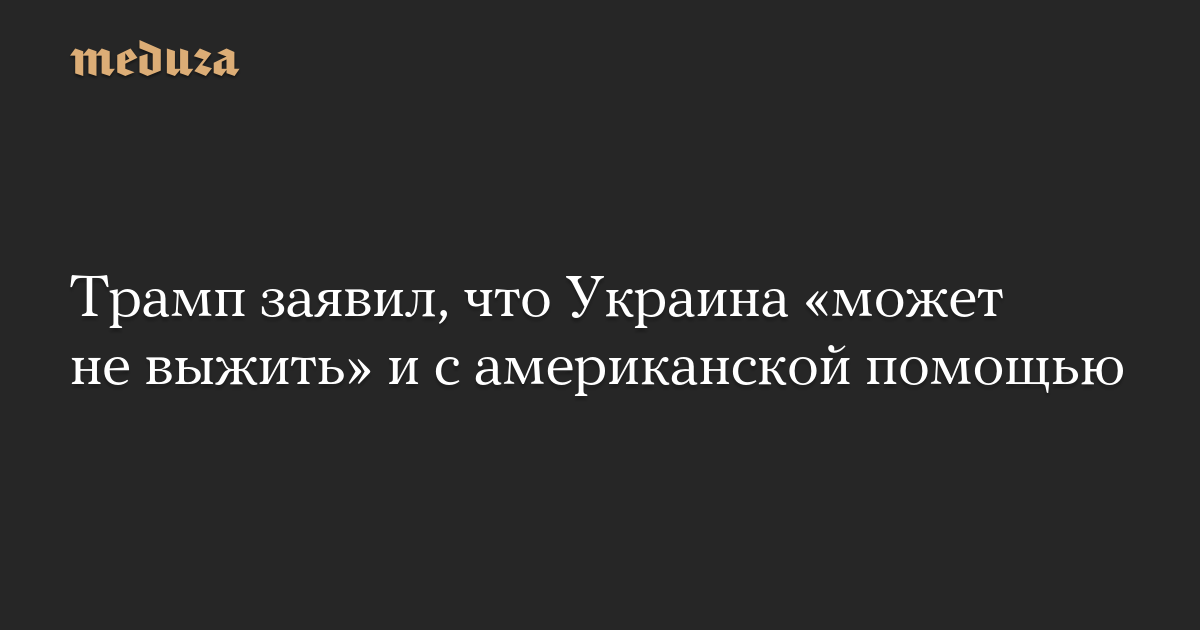 Трамп заявил, что Украина «может не выжить» и с американской помощью