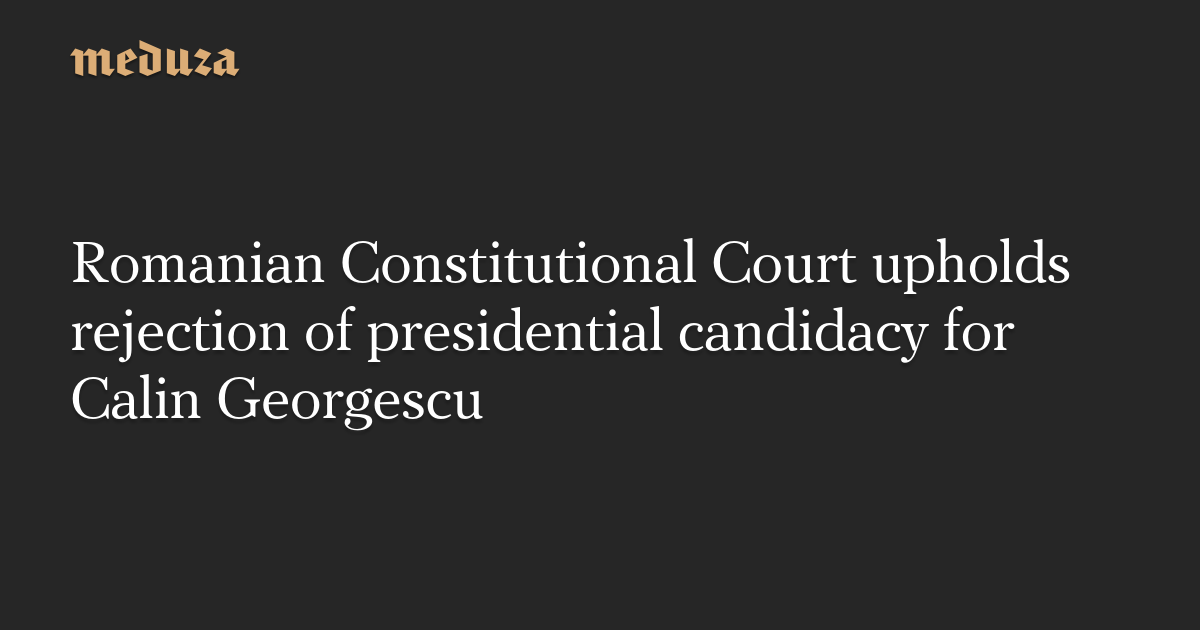 Romanian Constitutional Court upholds rejection of presidential candidacy for Calin Georgescu, the ‘pro-Russian’ politician who won last December’s vote