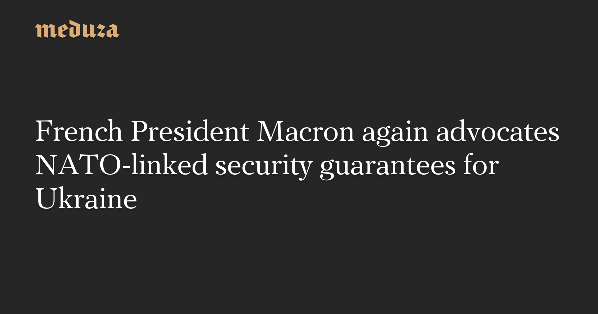 French President Macron again advocates NATO-linked security guarantees for Ukraine