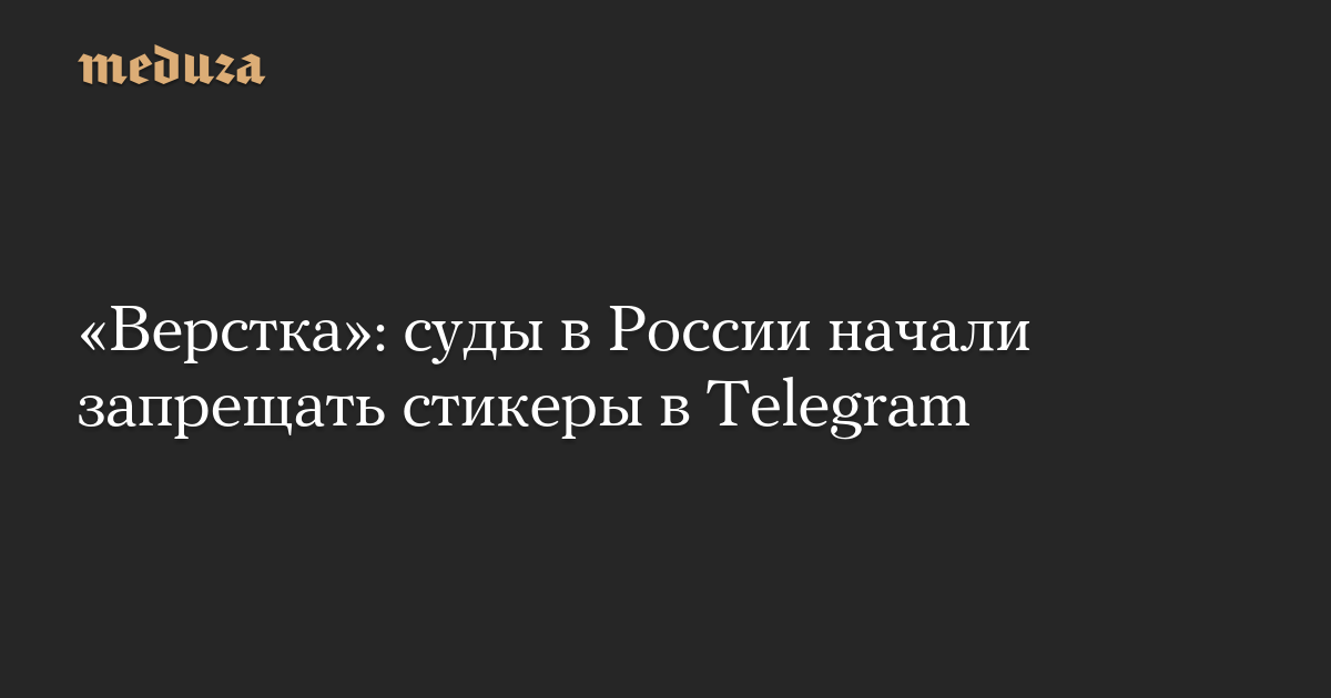 «Верстка»: суды в России начали запрещать стикеры в Telegram — Meduza