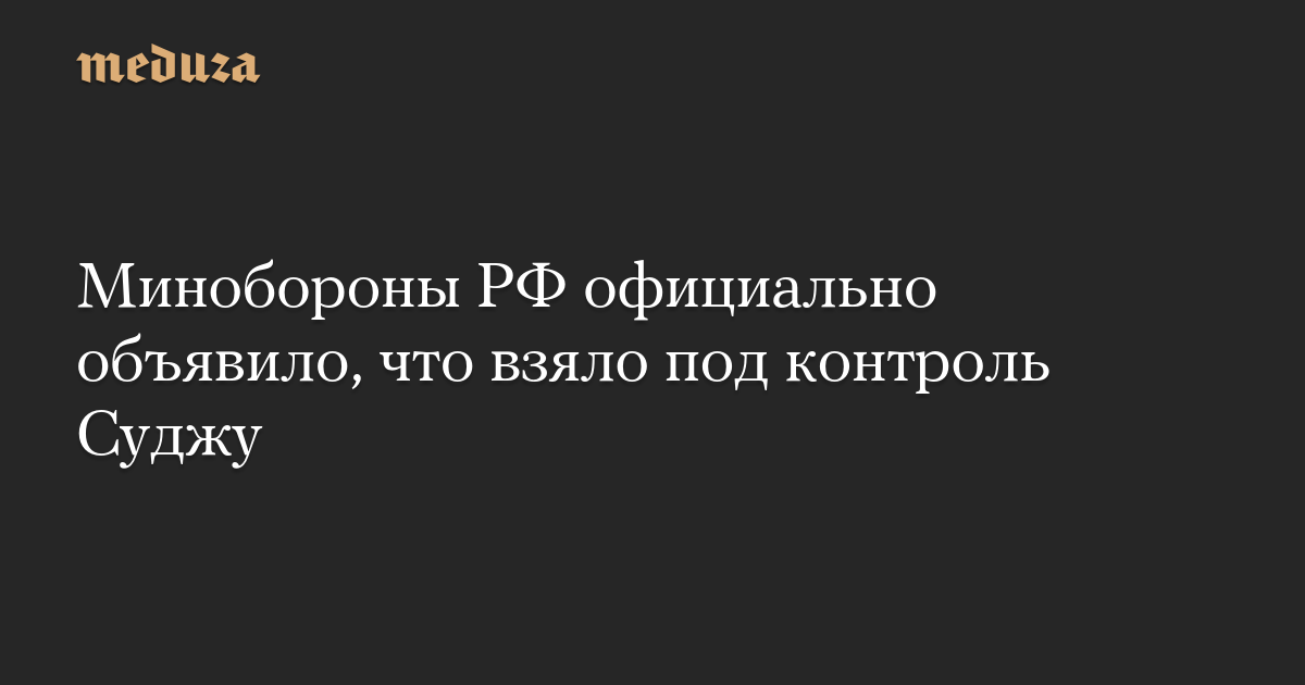 Минобороны РФ официально объявило, что взяло под контроль Суджу