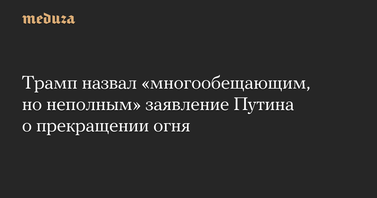 Трамп назвал «многообещающим, но неполным» заявление Путина о прекращении огня