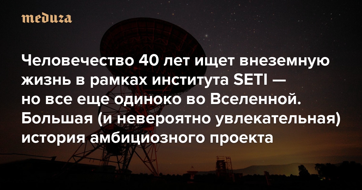 Человечество 40 лет ищет внеземную жизнь в рамках проекта SETI — но все еще одиноко во Вселенной. Может быть, мы что-то делаем не так? Большая (и невероятно увлекательная) история одной из самых амбициозных научных инициатив — Meduza