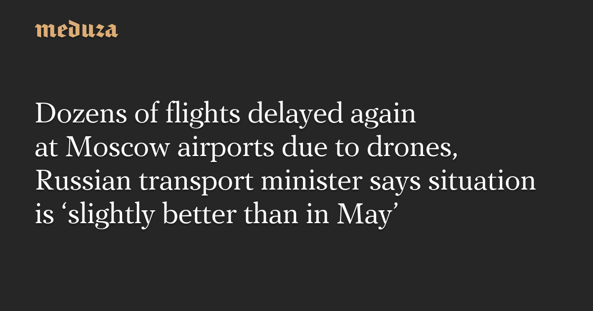 Dozens of flights delayed again at Moscow airports due to drones, Russian transport minister says situation is ‘slightly better than in May’