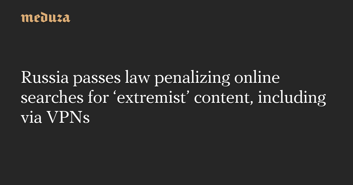 Russia passes law penalizing online searches for ‘extremist’ content, including via VPNs