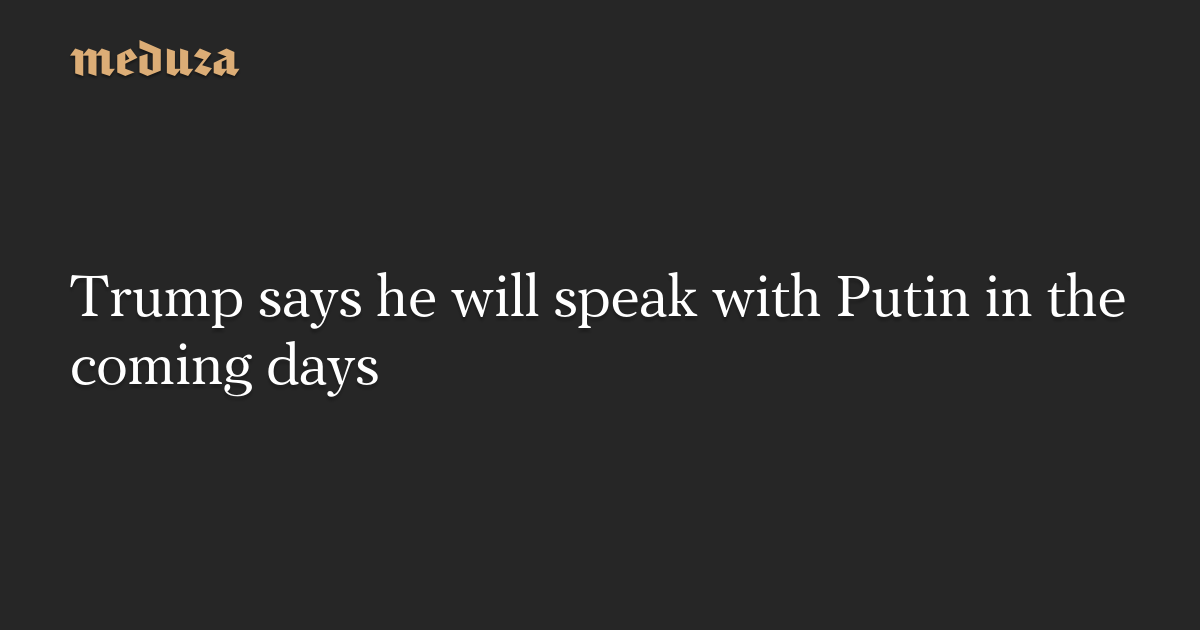 Trump says he will speak with Putin in the coming days