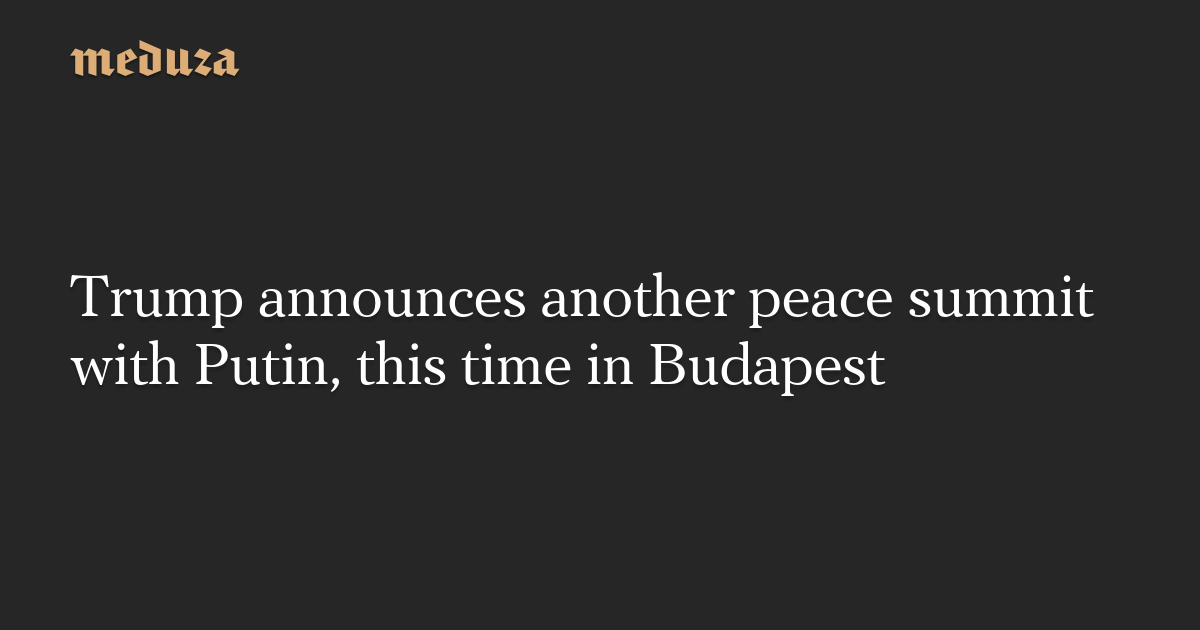 Trump announces another peace summit with Putin, this time in Budapest