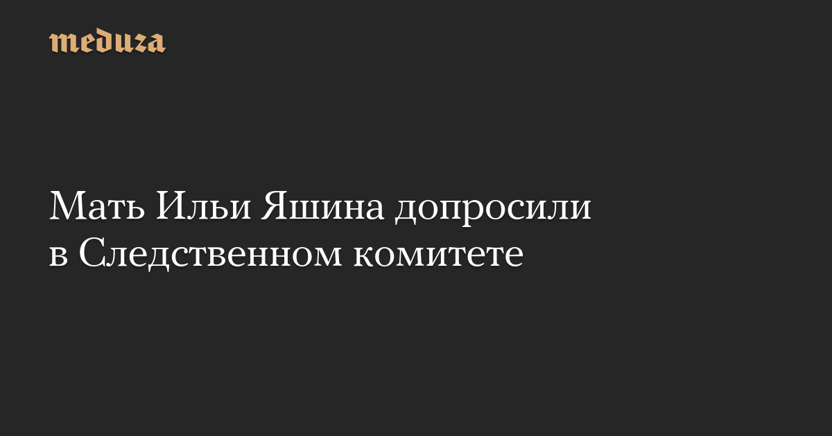 Мать Ильи Яшина допросили в Следственном комитете