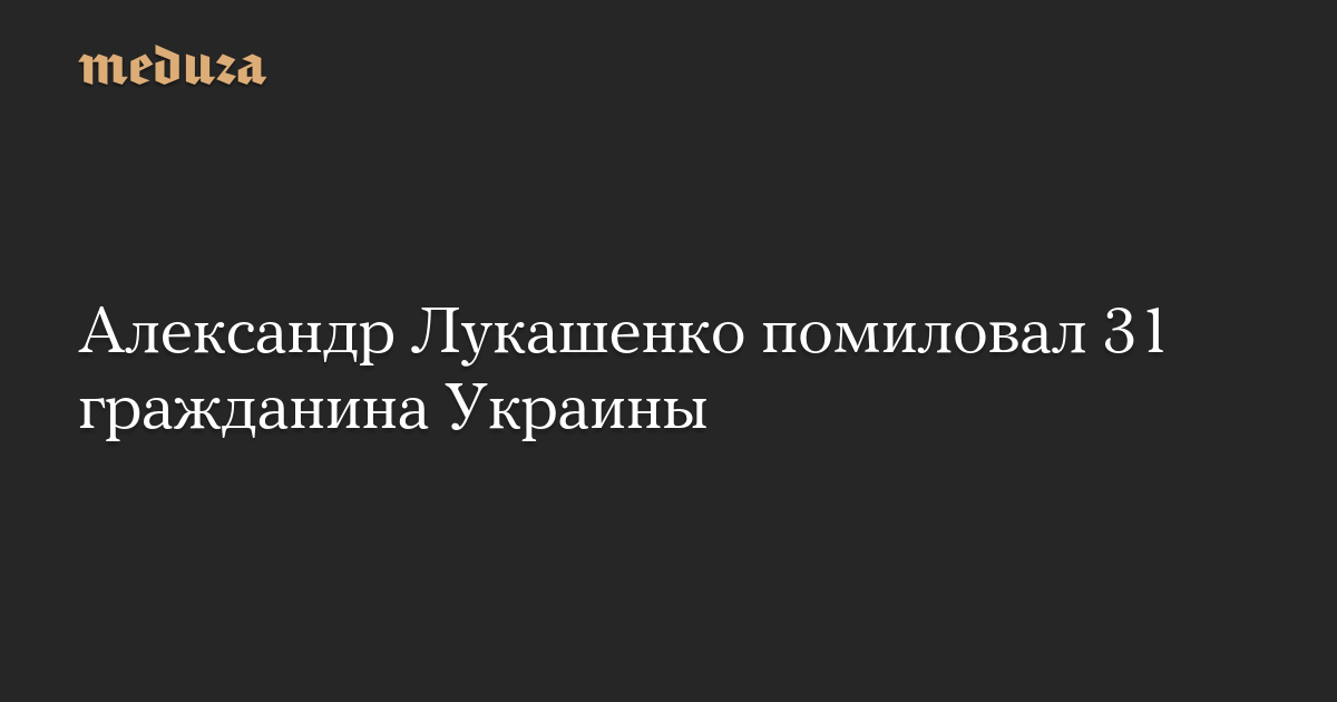 Александр Лукашенко помиловал 31 гражданина Украины