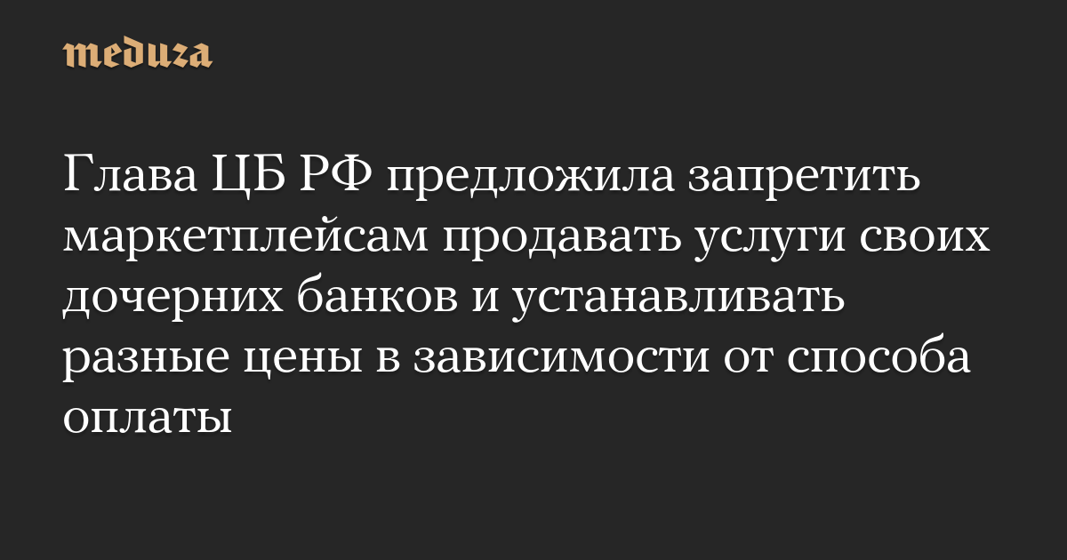Глава ЦБ РФ предложила запретить маркетплейсам продавать услуги своих дочерних банков и устанавливать разные цены в зависимости от способа оплаты