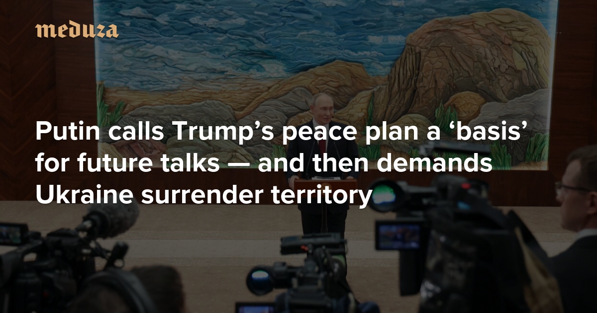 ‘We will achieve this by military means.’ Putin calls Trump’s peace plan a ‘basis’ for future talks — and then demands Ukraine surrender territory.