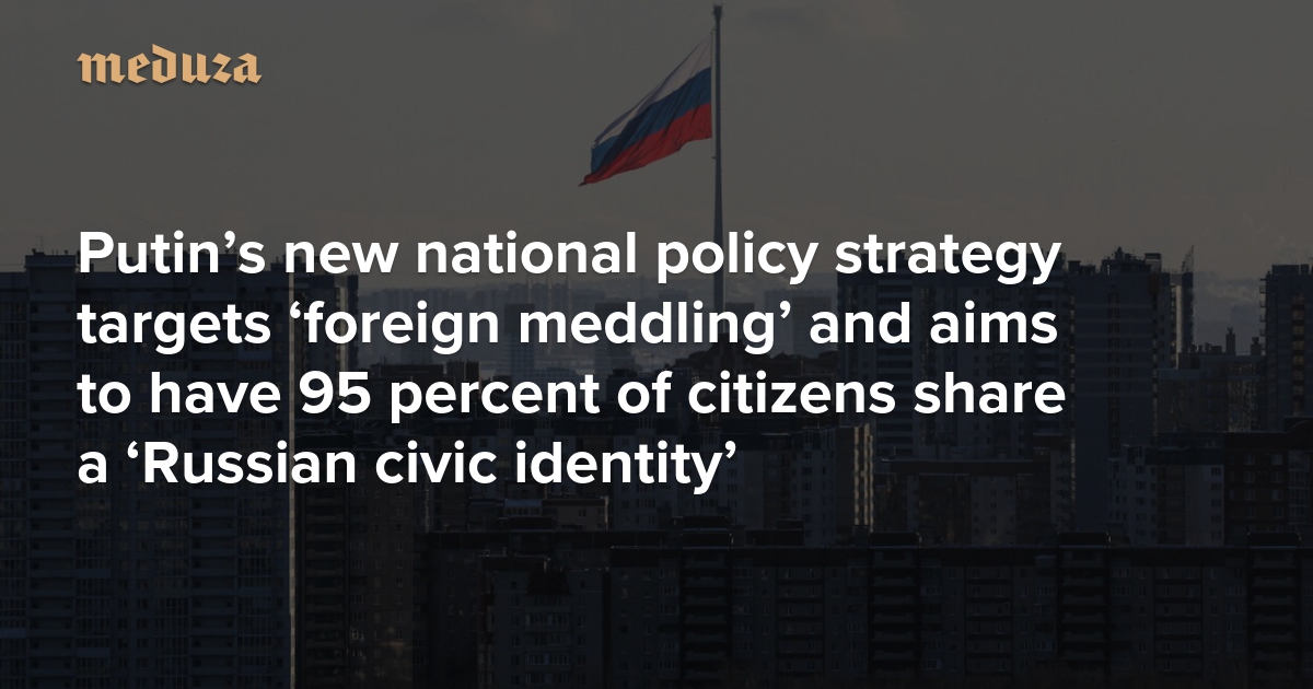 Putin’s new national policy strategy targets ‘foreign meddling’ and aims to have 95 percent of citizens share a ‘Russian civic identity’