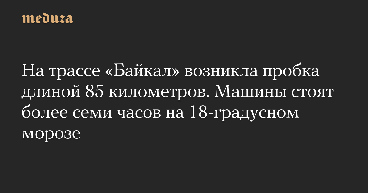 На трассе Байкал возникла пробка длиной 85 километров. Машины стоят более семи часов на 18-градусном морозе