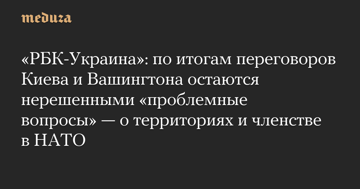РБК-Украина: по итогам переговоров Киева и Вашингтона остаются нерешенными проблемные вопросы  о территориях и членстве в НАТО
