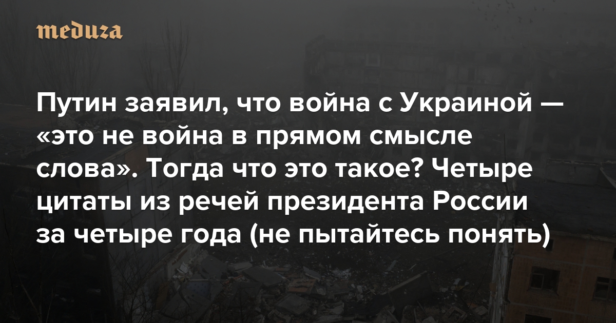 Путин заявил, что война с Украиной — «это не война в прямом смысле слова». Тогда что это такое? Четыре года — и четыре цитаты из речей президента России (не пытайтесь его понять)