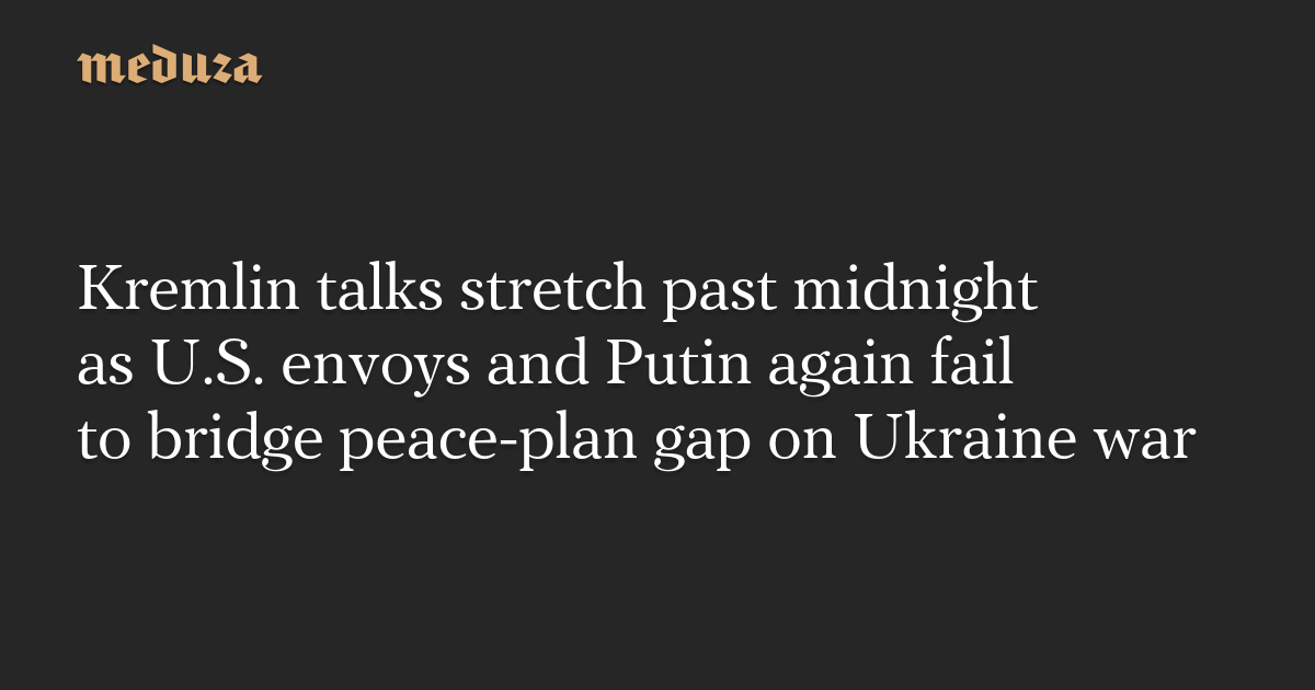 Kremlin talks stretch past midnight as U.S. envoys and Putin again fail to bridge peace-plan gap on Ukraine war