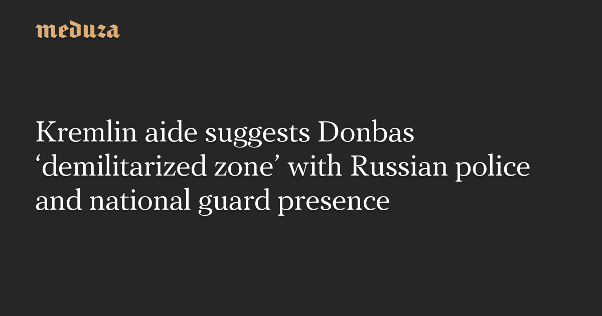 Kremlin aide suggests Donbas ‘demilitarized zone’ with Russian police and national guard presence