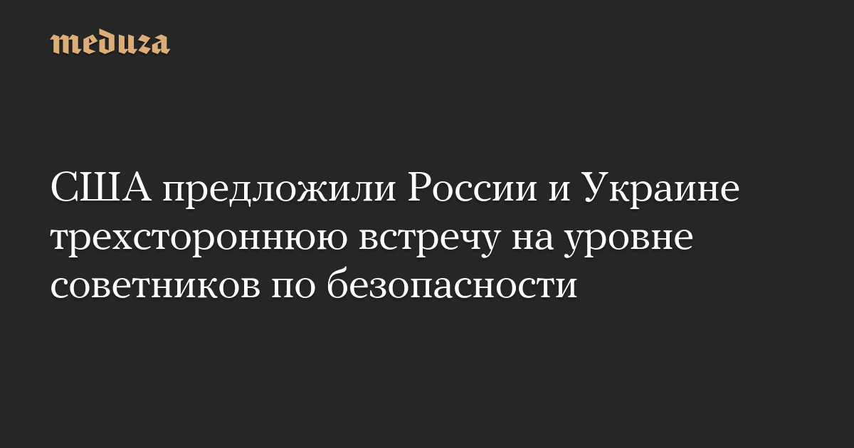 США предложили России и Украине трехстороннюю встречу на уровне советников по безопасности