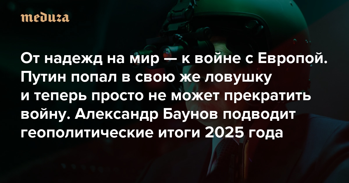 От надежд на мир — к войне с Европой. Путин попал в собственную ловушку и теперь просто не может прекратить войну. Александр Баунов подводит геополитические итоги 2025 года