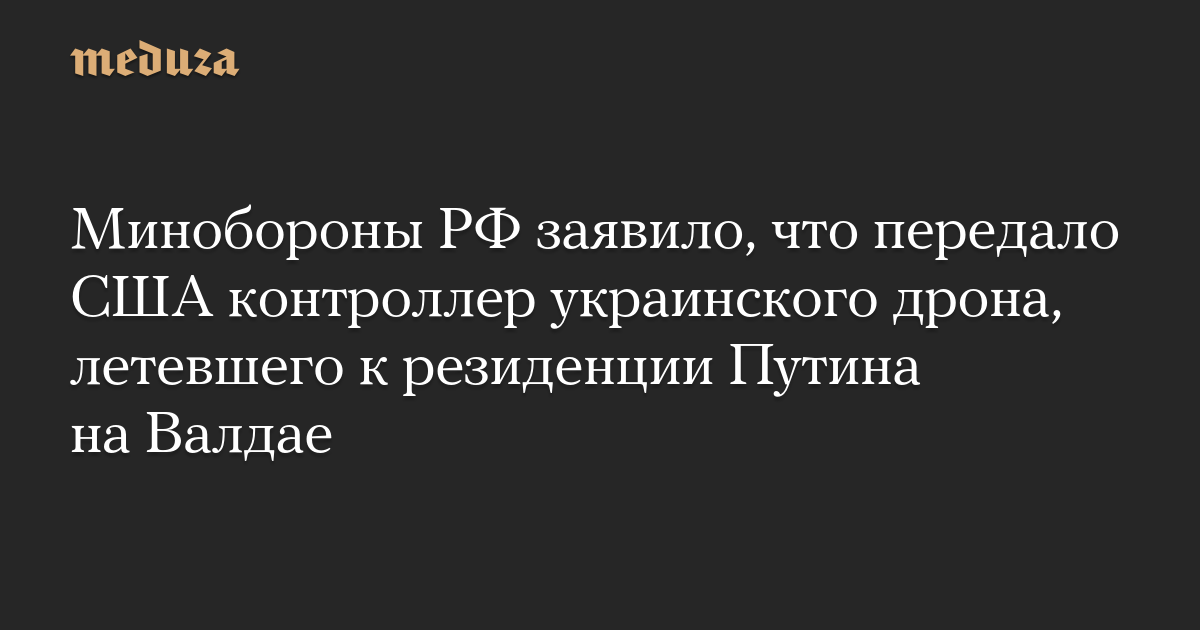 Минобороны РФ заявило, что передало США контроллер украинского дрона, летевшего к резиденции Путина на Валдае