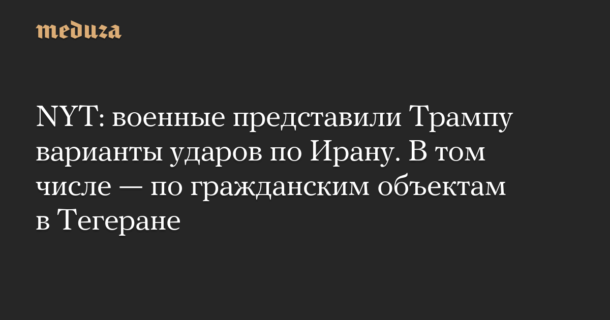 NYT: военные представили Трампу варианты ударов по Ирану. В том числе  по гражданским объектам в Тегеране
