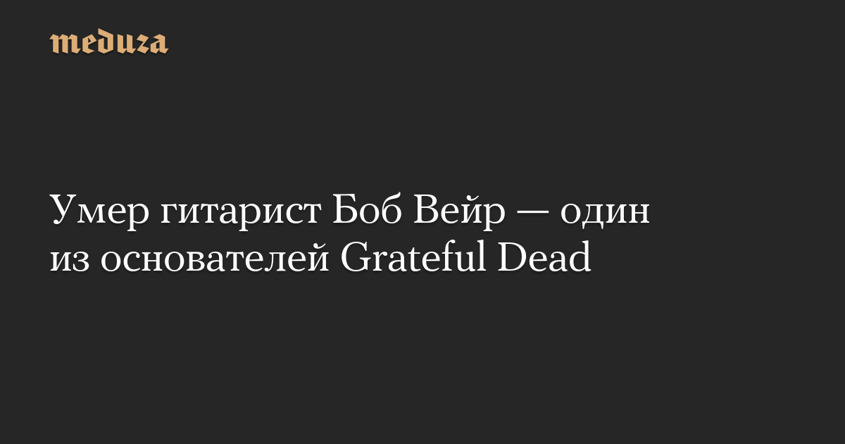 Умер гитарист Боб Вейр  один из основателей Grateful Dead