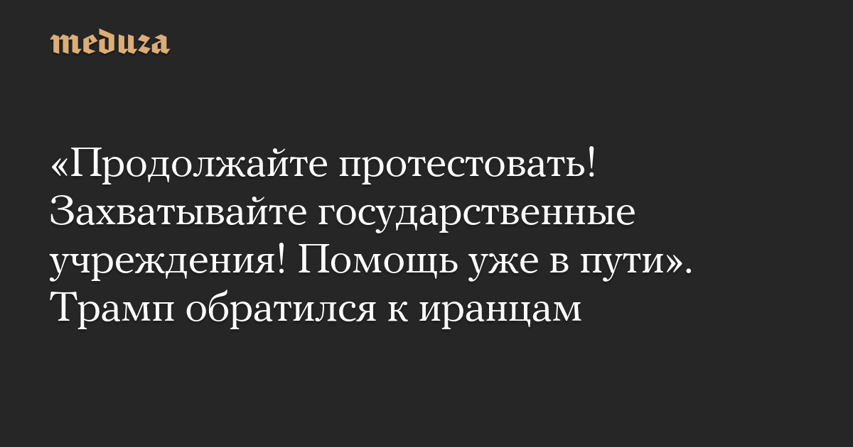 Продолжайте протестовать! Захватывайте государственные учреждения! Помощь уже в пути. Трамп обратился к иранцам