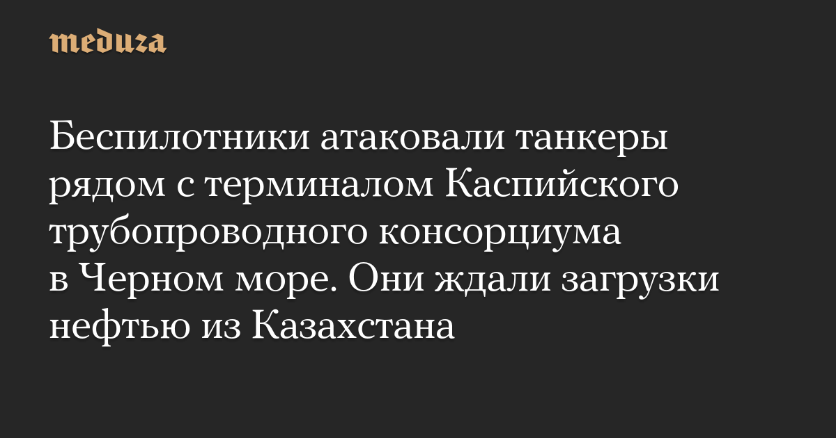 Беспилотники атаковали танкеры рядом с терминалом Каспийского трубопроводного консорциума в Черном море. Они ждали загрузки нефтью из Казахстана