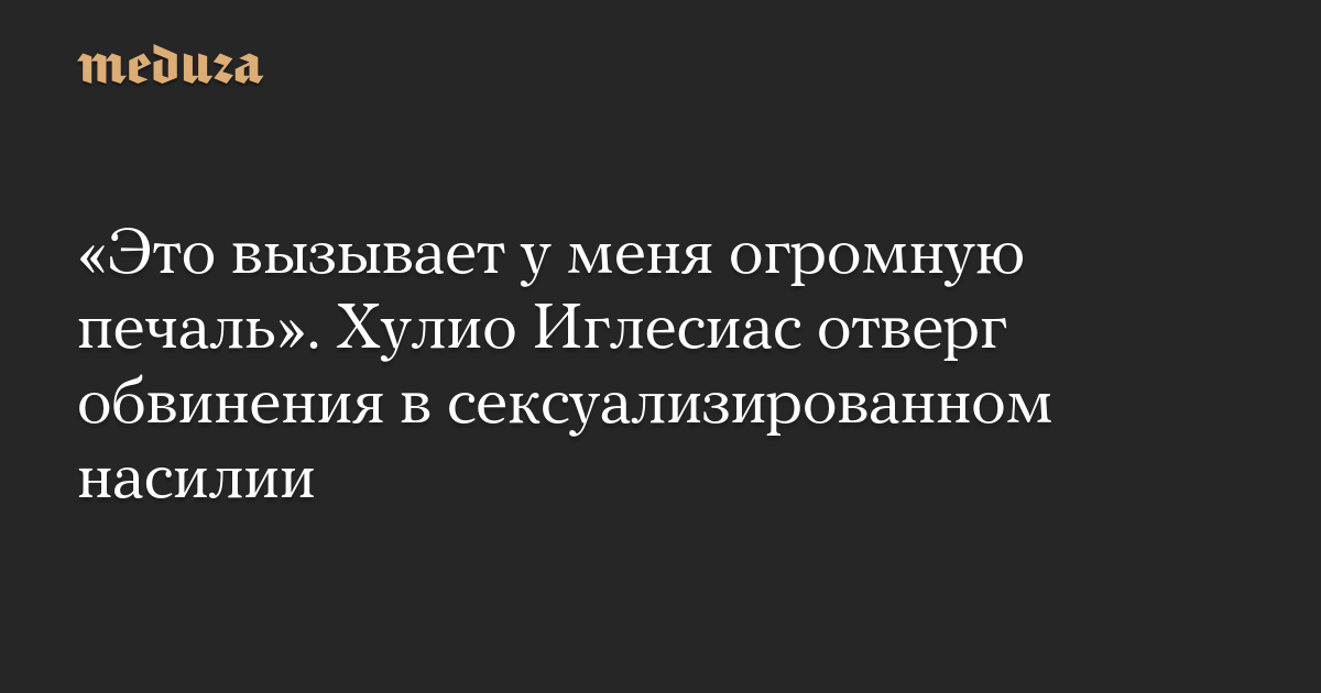 Это вызывает у меня огромную печаль. Хулио Иглесиас отверг обвинения в сексуализированном насилии