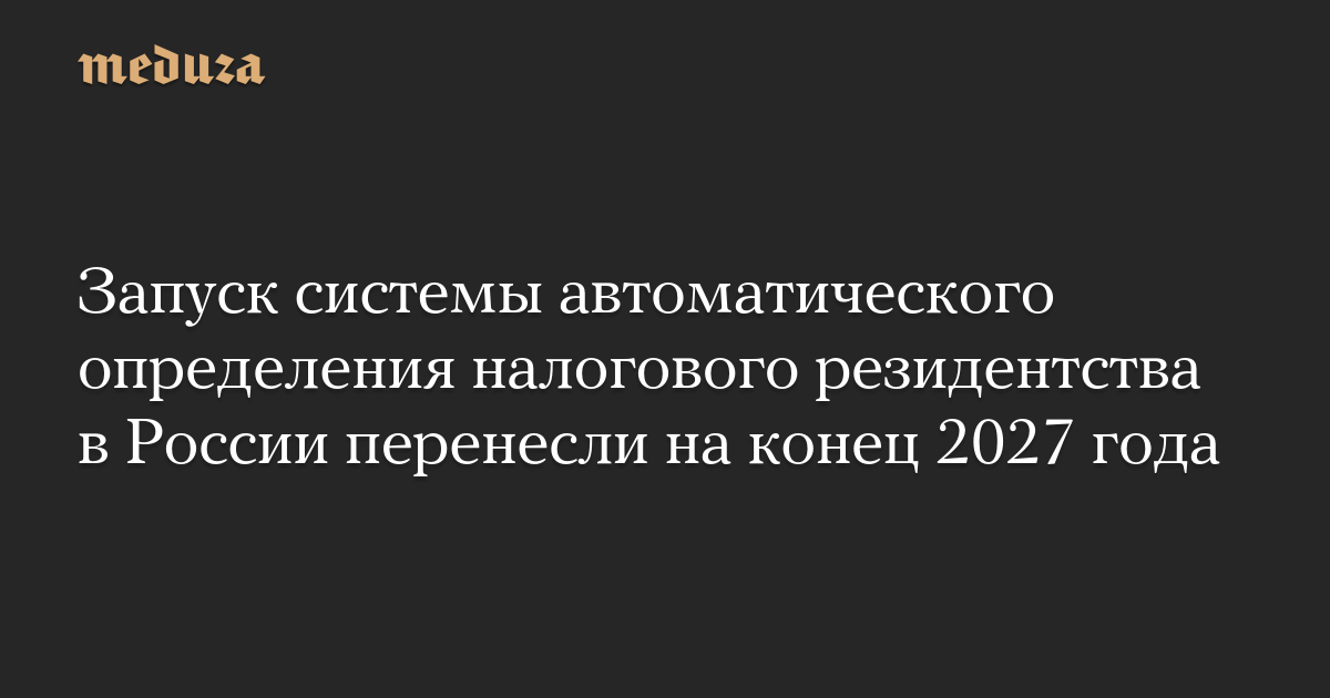 Запуск системы автоматического определения налогового резидентства в России перенесли на конец 2027 года