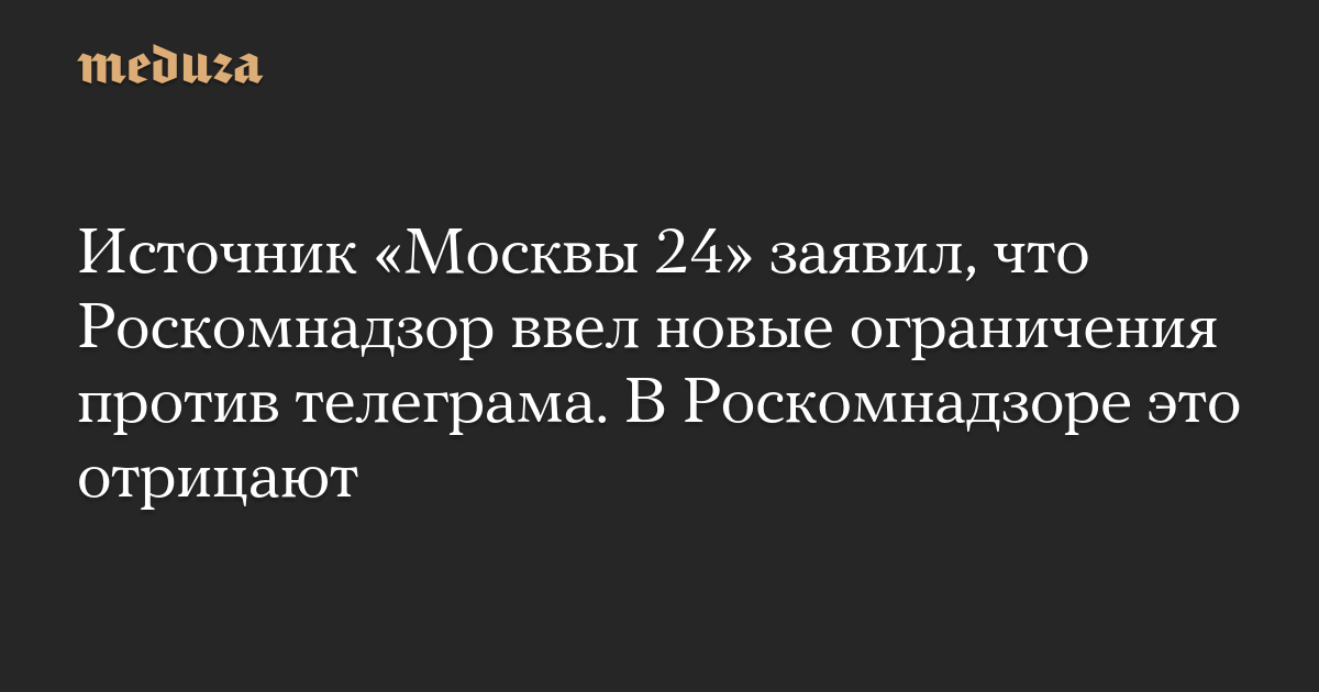 Источник Москвы 24 заявил, что Роскомнадзор ввел новые ограничения против телеграма. В Роскомнадзоре это отрицают