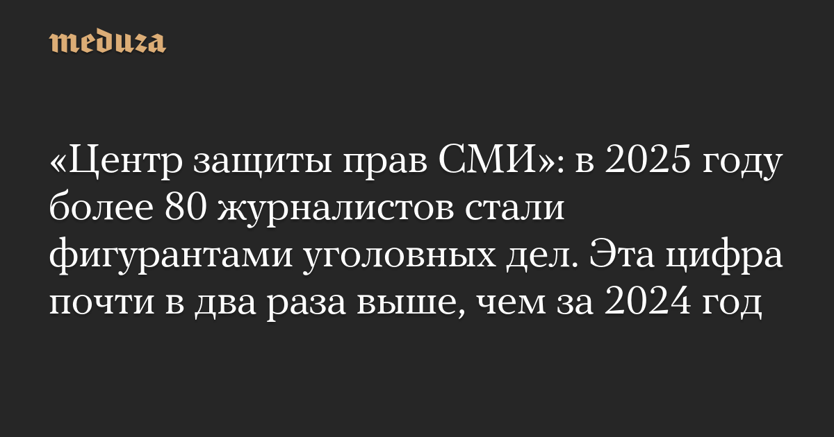 Центр защиты прав СМИ: в 2025 году более 80 журналистов стали фигурантами уголовных дел. Эта цифра почти в два раза выше, чем за 2024 год