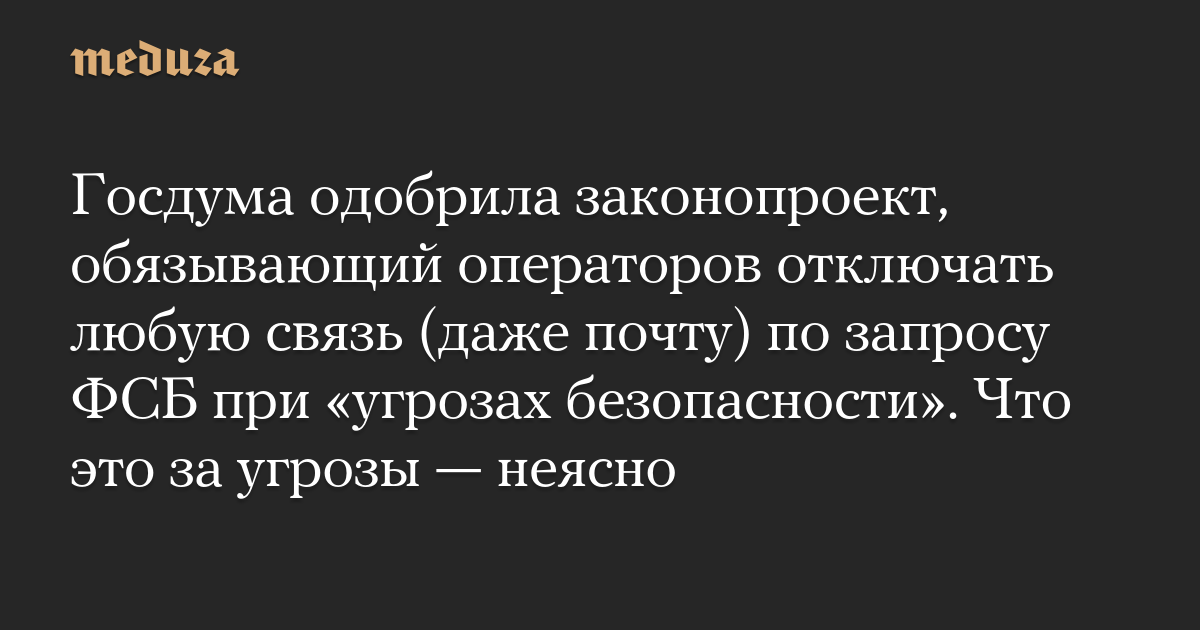 Госдума одобрила законопроект, обязывающий операторов отключать любую связь (даже почту) по запросу ФСБ при угрозах безопасности. Что это за угрозы  неясно