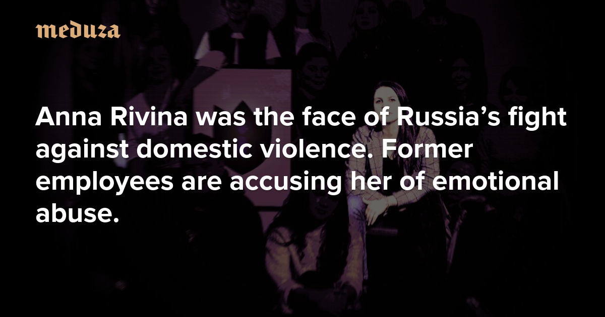 Anna Rivina was the face of Russia’s fight against domestic violence. Former employees are accusing her of emotional abuse.