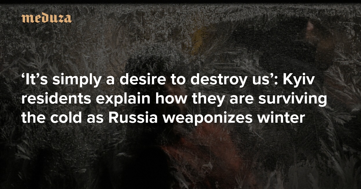 ‘It’s simply a desire to destroy us’: Kyiv residents explain how they are surviving the cold as Russia weaponizes winter