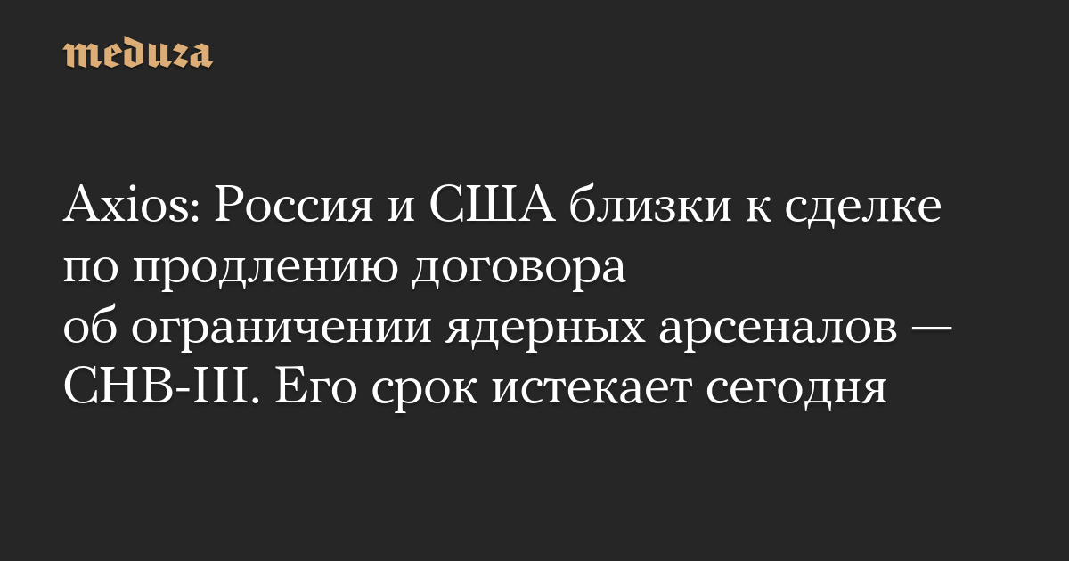 Axios: Россия и США близки к сделке по продлению договора об ограничении ядерных арсеналов  СНВ-III. Его срок истекает сегодня