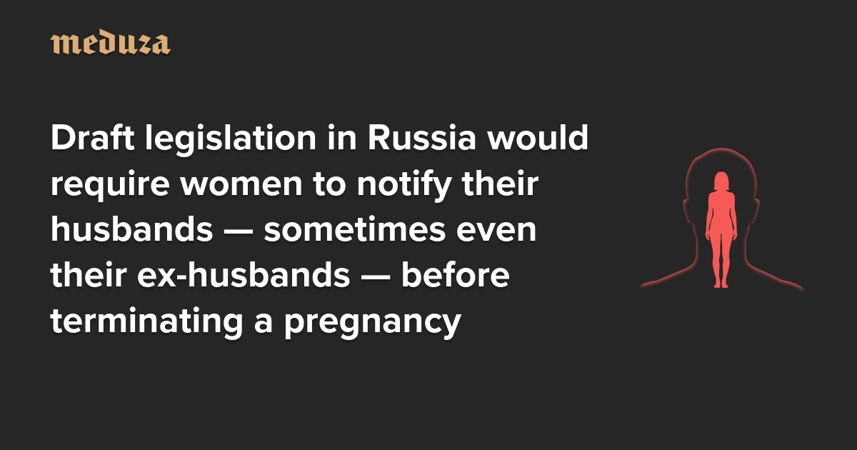 Draft legislation in Russia would require women to notify their husbands — sometimes even their ex-husbands — before terminating a pregnancy
