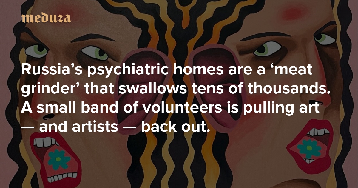 Russia’s psychiatric homes are a ‘meat grinder’ that swallows tens of thousands. A small band of volunteers is pulling art — and artists — back out.