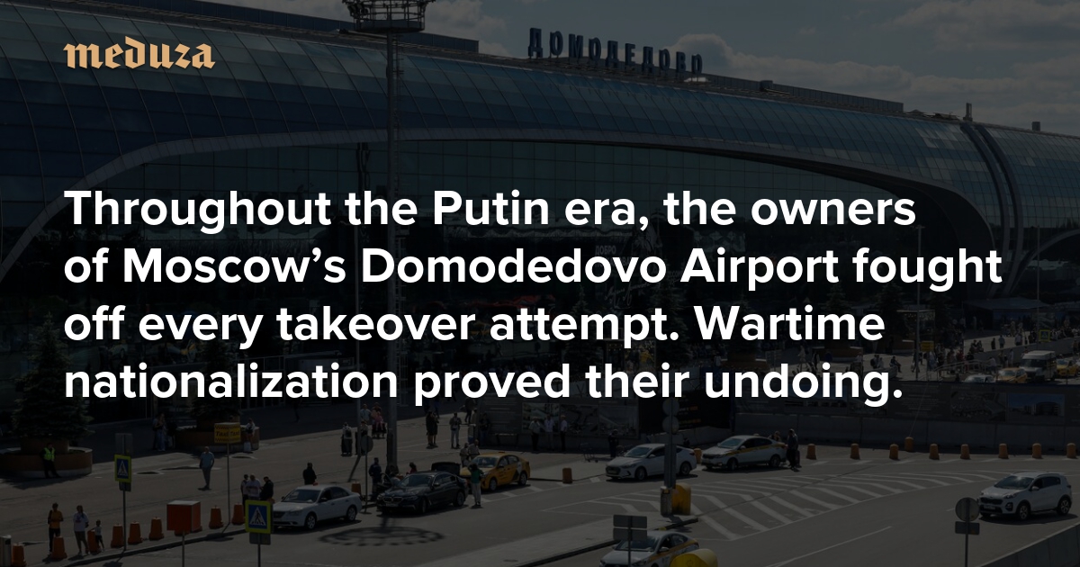 Throughout the Putin era, the owners of Moscow’s Domodedovo Airport fought off every takeover attempt. Wartime nationalization proved their undoing.