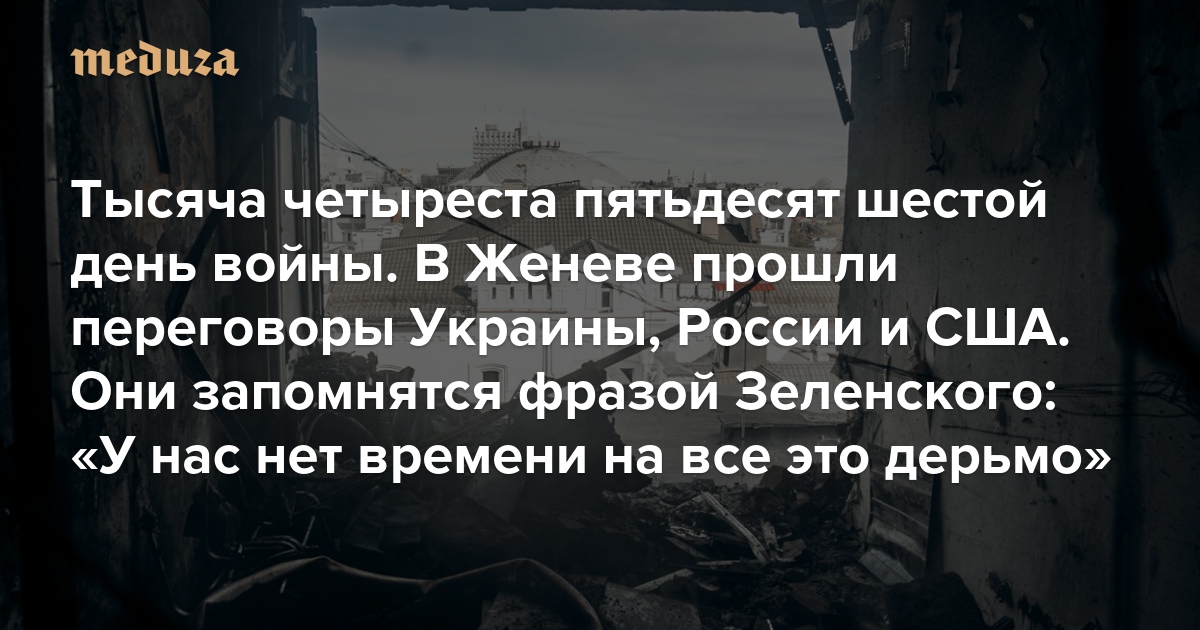 Война. Тысяча четыреста пятьдесят шестой день. В Женеве прошли переговоры Украины, России и США. Они запомнятся фразой Зеленского: «У нас нет времени на все это дерьмо»