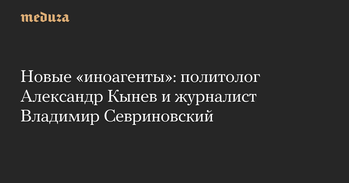 Новые «иноагенты»: политолог Александр Кынев и журналист Владимир Севриновский